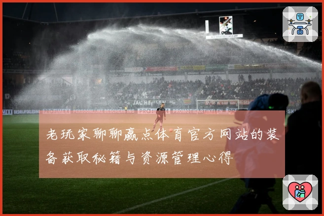 老玩家聊聊赢点体育官方网站的装备获取秘籍与资源管理心得