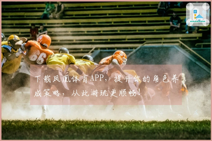 下载凤凰体育APP，提升你的角色养成策略，从此游玩更顺畅！