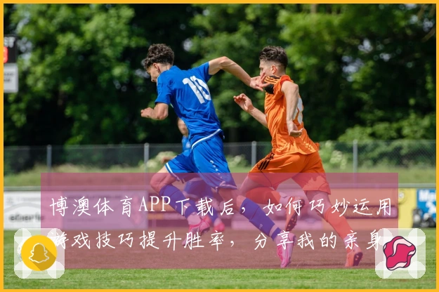 博澳体育APP下载后，如何巧妙运用游戏技巧提升胜率，分享我的亲身体验