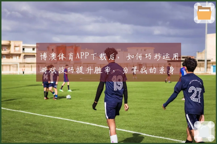 博澳体育APP下载后，如何巧妙运用游戏技巧提升胜率，分享我的亲身体验