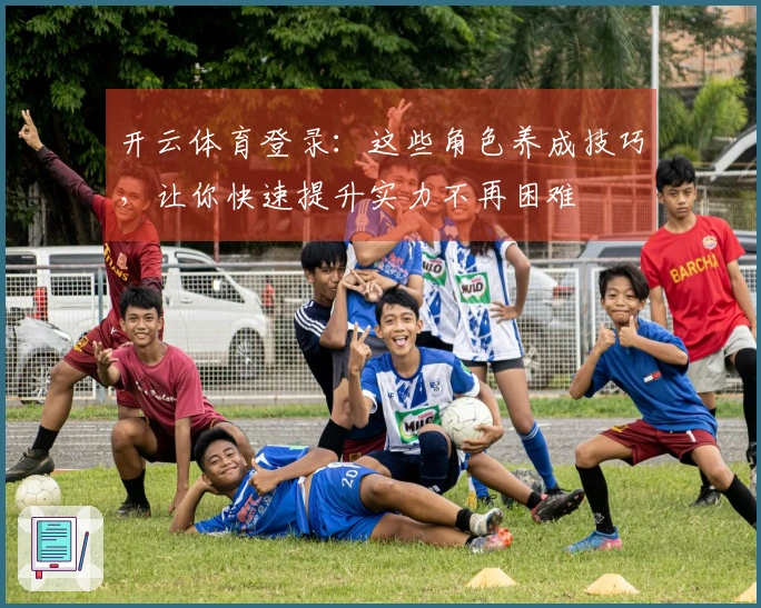 开云体育登录：这些角色养成技巧，让你快速提升实力不再困难