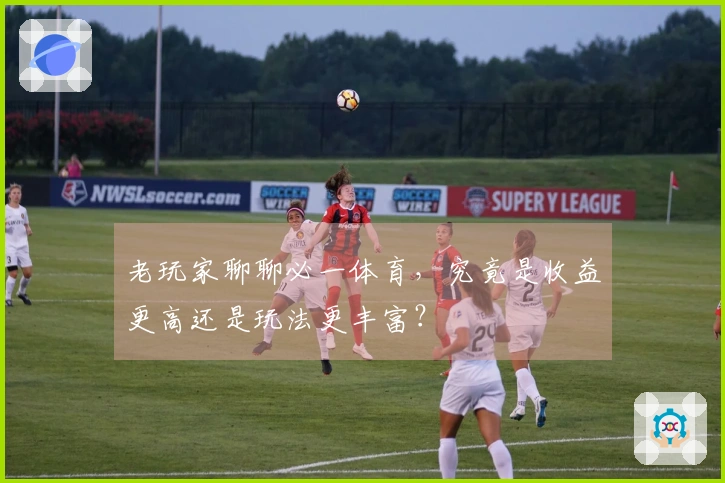 老玩家聊聊必一体育，究竟是收益更高还是玩法更丰富？